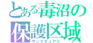 とある毒沼の保護区域（サンクチュアリ）