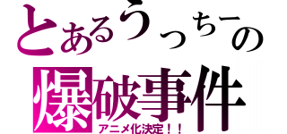 とあるうっちーの爆破事件（アニメ化決定！！）