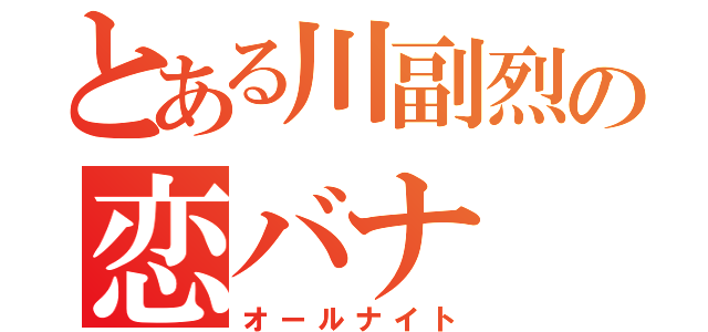 とある川副烈の恋バナ（オールナイト）