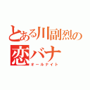 とある川副烈の恋バナ（オールナイト）