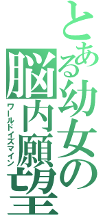 とある幼女の脳内願望（ワールドイズマイン）