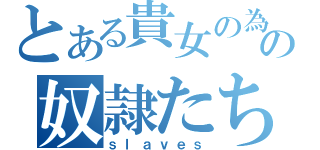 とある貴女の為のの奴隷たち（ｓｌａｖｅｓ）