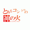 とあるコントロールできなくの神の火（インデックス）