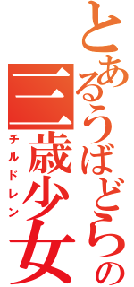 とあるうばどらの三歳少女（チルドレン）