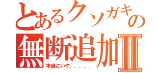 とあるクソガキの無断追加Ⅱ（本当にいや．．．．．）