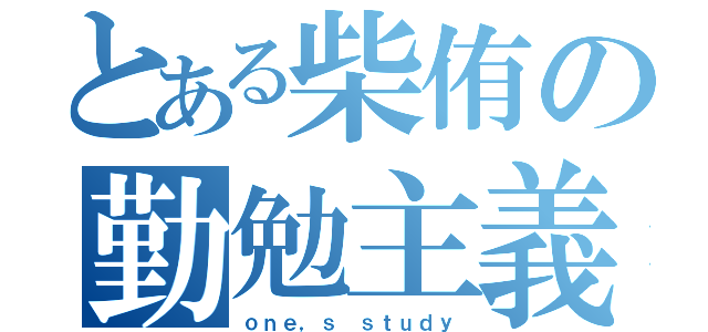 とある柴侑の勤勉主義（ｏｎｅ，ｓ ｓｔｕｄｙ）