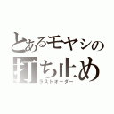 とあるモヤシの打ち止め（ラストオーダー）