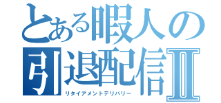 とある暇人の引退配信Ⅱ（リタイアメントデリバリー）