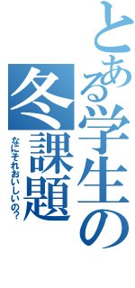 とある学生の冬課題（なにそれおいしいの？）