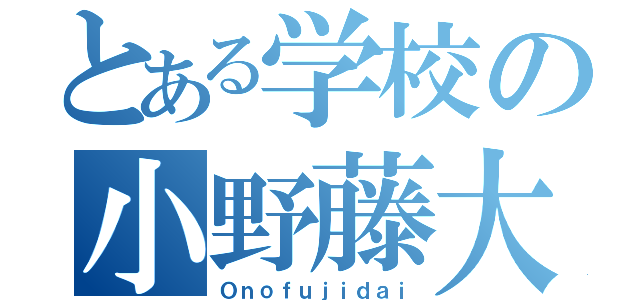 とある学校の小野藤大（Ｏｎｏｆｕｊｉｄａｉ）