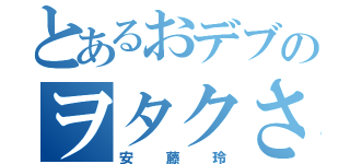 とあるおデブのヲタクさん（安藤玲）