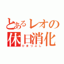 とあるレオの休日消化（ひまつぶし）