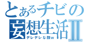 とあるチビの妄想生活Ⅱ（デレデレな顔ｗ）