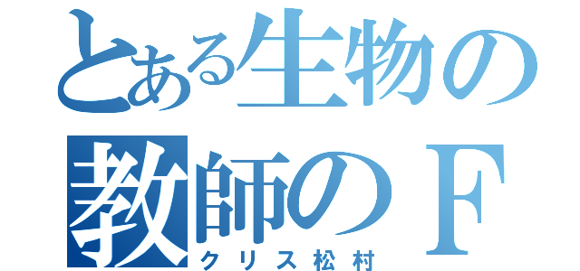 とある生物の教師のＦａｃｅ（クリス松村）