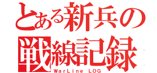 とある新兵の戦線記録（ＷａｒＬｉｎｅ ＬＯＧ）