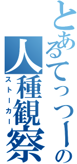 とあるてっつーの人種観察Ⅱ（ストーカー）