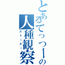 とあるてっつーの人種観察Ⅱ（ストーカー）