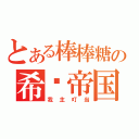 とある棒棒糖の希灵帝国（我主叮当）