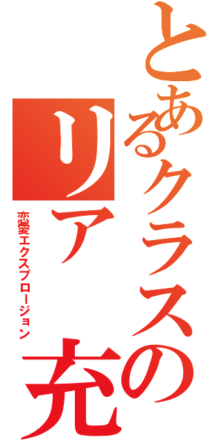 とあるクラスのリア 充爆発（恋愛エクスプロージョン）