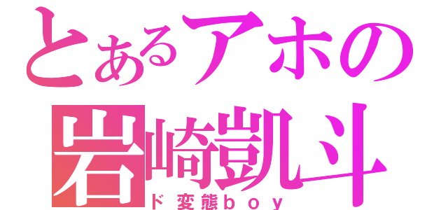 とあるアホの岩崎凱斗（ド変態ｂｏｙ）