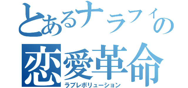 とあるナラフィーの恋愛革命（ラブレボリューション）