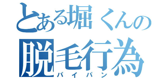 とある堀くんの脱毛行為（パイパン）