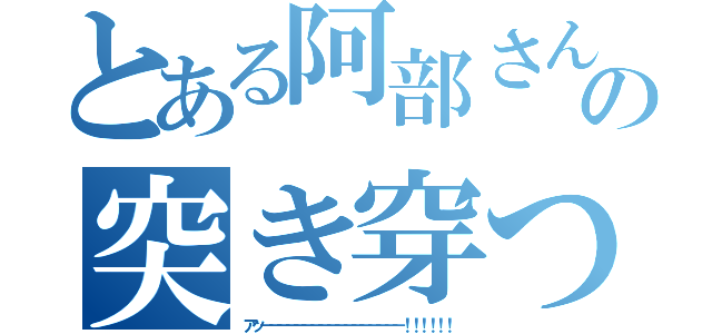 とある阿部さんの突き穿つ死翔の槍（アッ－－－－－－－－－－－－－－－－－！！！！！！）