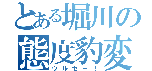 とある堀川の態度豹変（ウルセー！）