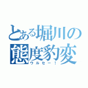 とある堀川の態度豹変（ウルセー！）