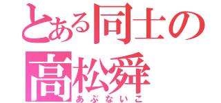 とある同士の高松舜（あぶないこ）