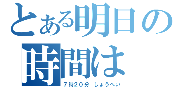 とある明日の時間は（７時２０分　しょうへい）