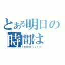 とある明日の時間は（７時２０分　しょうへい）