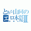 とある山同のエロ本隠しⅡ（破廉恥）