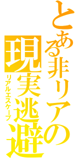 とある非リアの現実逃避（リアルエスケープ）