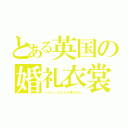 とある英国の婚礼衣裳（ハイヒールなんか穿かない）