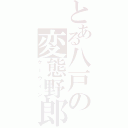 とある八戸の変態野郎（ケーウィン）