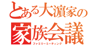 とある大濵家の家族会議（ファミリーミーティング）