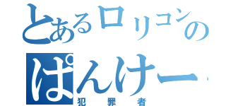 とあるロリコンのぱんけーき（犯罪者）