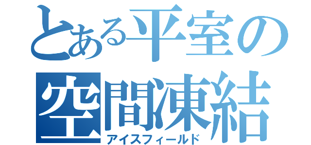 とある平室の空間凍結（アイスフィールド）