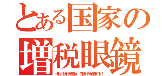 とある国家の増税眼鏡（検討に検討を重ね、今検討が加速する！）