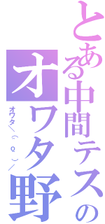 とある中間テストのオワタ野郎（オワタ＼（＾ｏ＾）／）