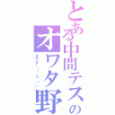 とある中間テストのオワタ野郎（オワタ＼（＾ｏ＾）／）