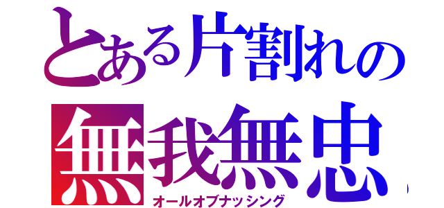 とある片割れの無我無忠（オールオブナッシング）