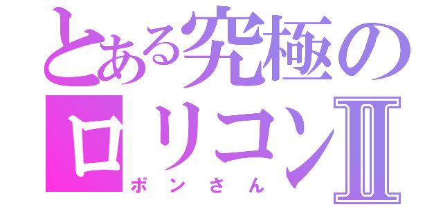 とある究極のロリコンⅡ（ポンさん）