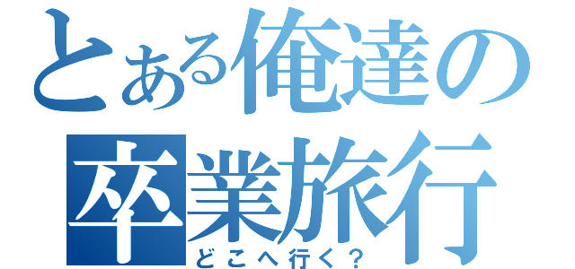 とある俺達の卒業旅行（どこへ行く？）