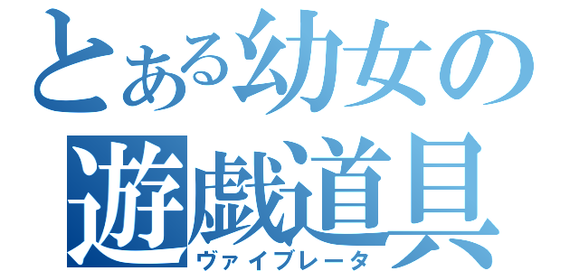 とある幼女の遊戯道具（ヴァイブレータ）