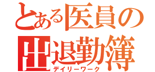 とある医員の出退勤簿（デイリーワーク）