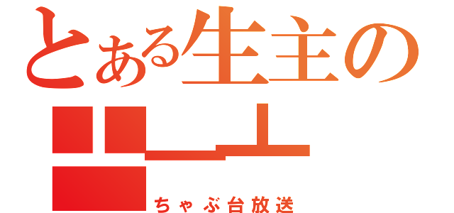 とある生主の┻━┻（ちゃぶ台放送）