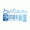 とあるたぬきの空間移動Ⅱ（タイムトラベル）