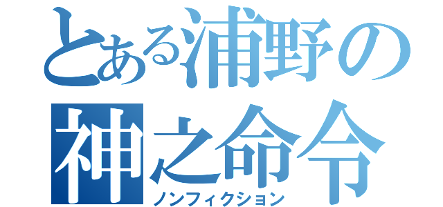 とある浦野の神之命令（ノンフィクション）